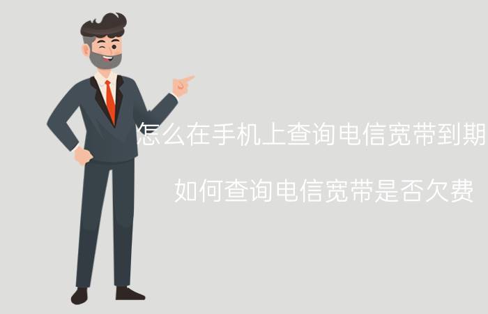 怎么在手机上查询电信宽带到期没 如何查询电信宽带是否欠费？